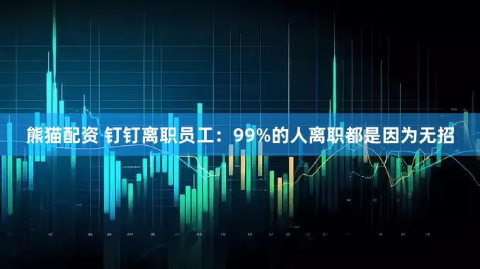 熊猫配资 钉钉离职员工：99%的人离职都是因为无招