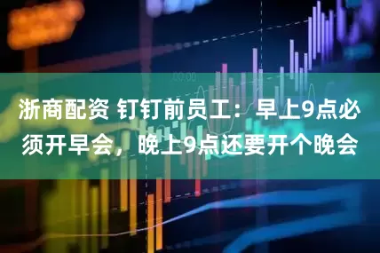 浙商配资 钉钉前员工：早上9点必须开早会，晚上9点还要开个晚会