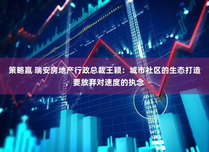 策略赢 瑞安房地产行政总裁王颖：城市社区的生态打造，要放弃对速度的执念