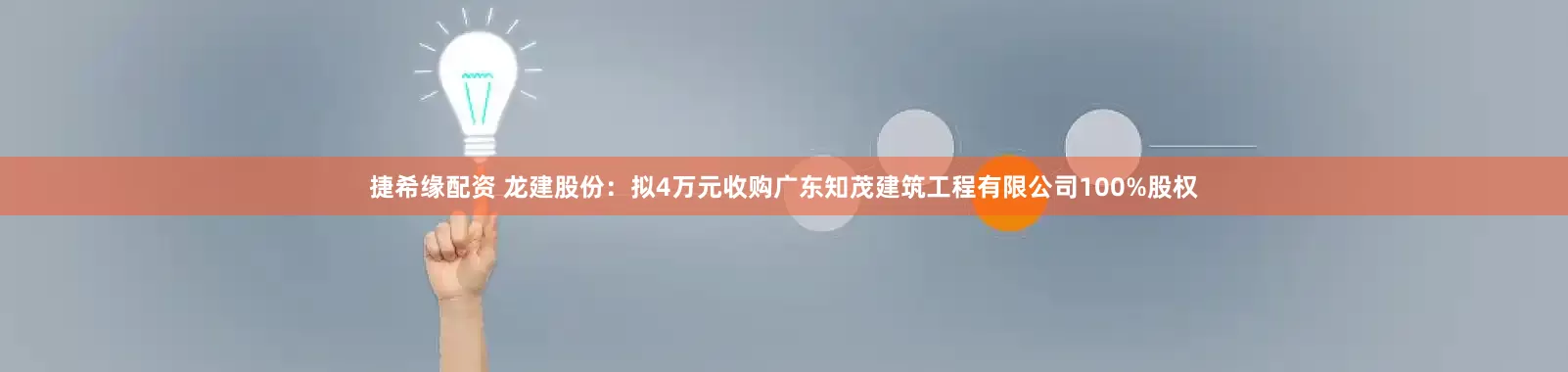 捷希缘配资 龙建股份：拟4万元收购广东知茂建筑工程有限公司100%股权