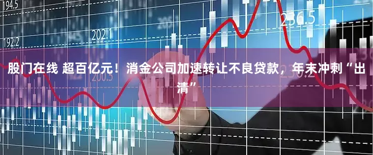 股门在线 超百亿元!消金公司加速转让不良贷款,年末冲刺“出清”