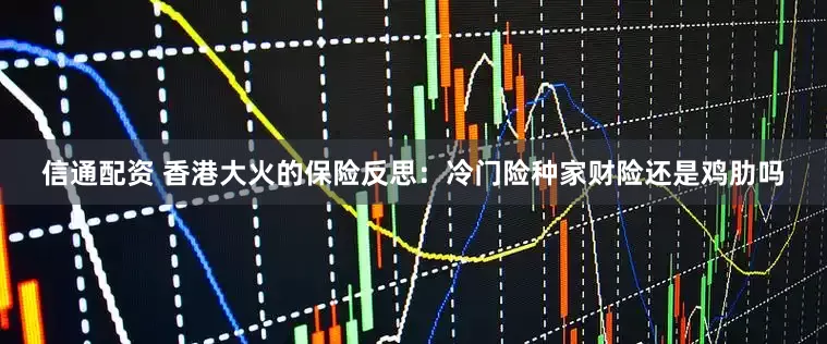 信通配资 香港大火的保险反思:冷门险种家财险还是鸡肋吗