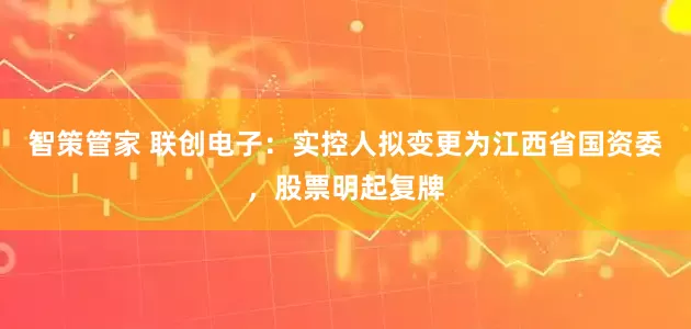 智策管家 联创电子：实控人拟变更为江西省国资委，股票明起复牌