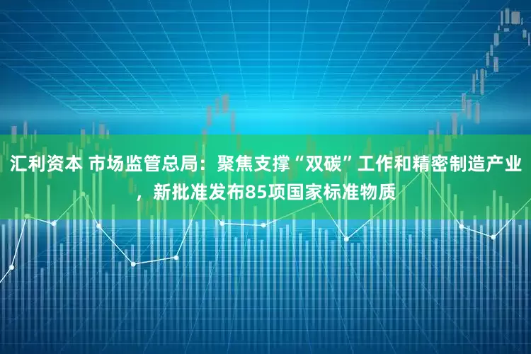 汇利资本 市场监管总局：聚焦支撑“双碳”工作和精密制造产业，新批准发布85项国家标准物质