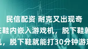 民信配资 耐克又出现奇葩操作，在鞋内嵌入游戏机，脱下鞋就能打30分钟游戏