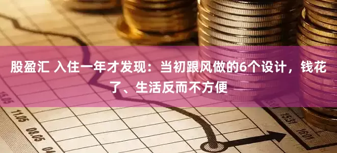股盈汇 入住一年才发现：当初跟风做的6个设计，钱花了、生活反而不方便