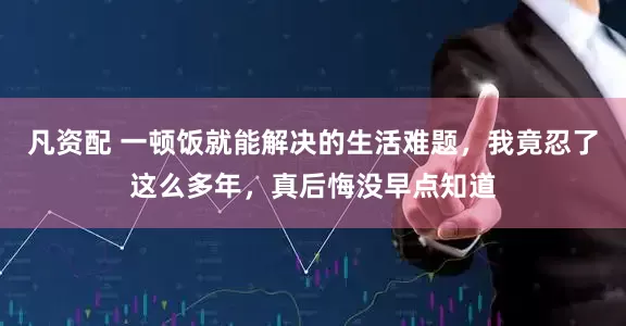 凡资配 一顿饭就能解决的生活难题，我竟忍了这么多年，真后悔没早点知道