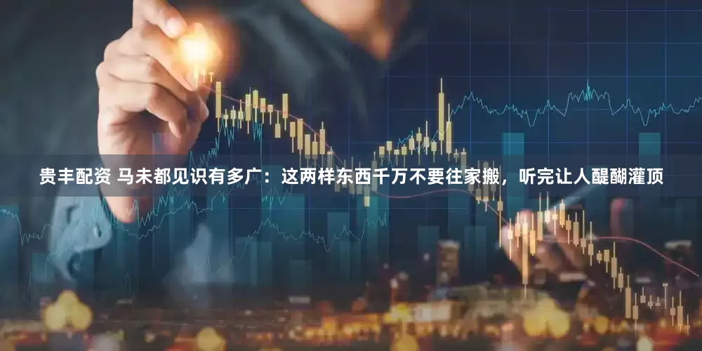 贵丰配资 马未都见识有多广：这两样东西千万不要往家搬，听完让人醍醐灌顶