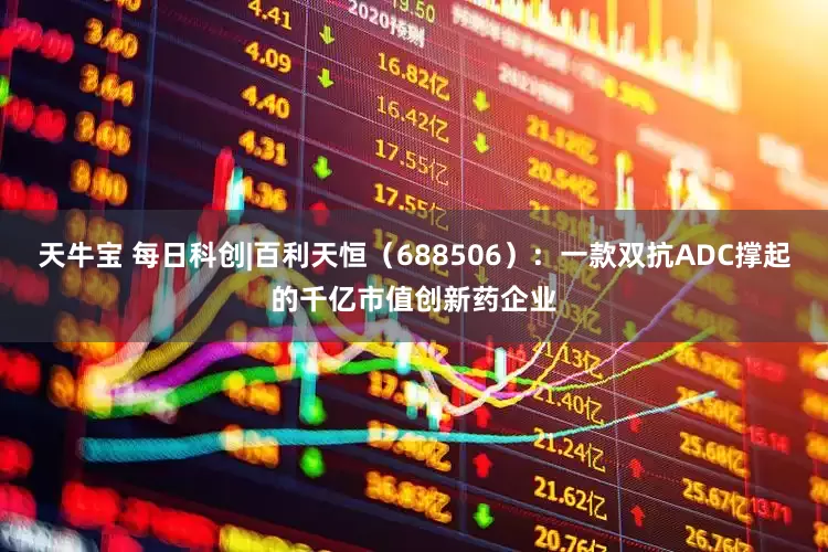 天牛宝 每日科创|百利天恒（688506）：一款双抗ADC撑起的千亿市值创新药企业